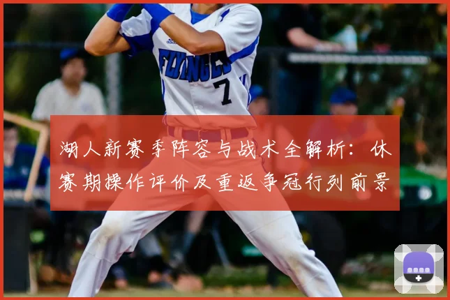 湖人新赛季阵容与战术全解析：休赛期操作评价及重返争冠行列前景