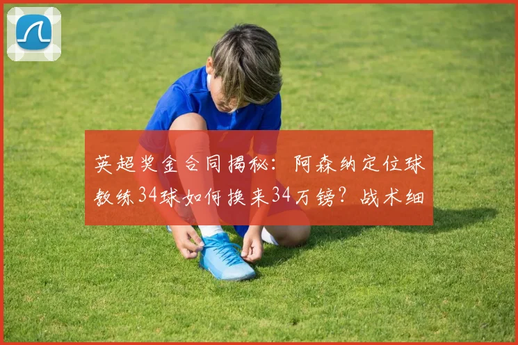 英超奖金合同揭秘：阿森纳定位球教练34球如何换来34万镑？战术细节全解析