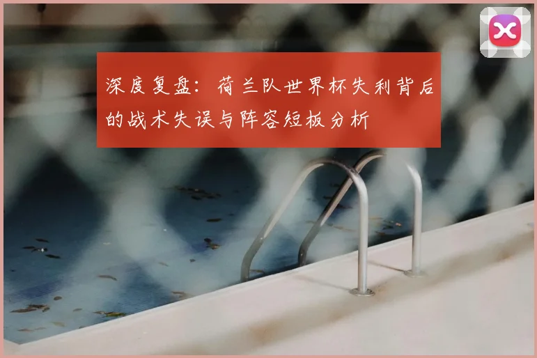 深度复盘：荷兰队世界杯失利背后的战术失误与阵容短板分析