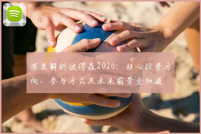 深度解析彼得森2026:核心投资方向、参与方式及未来前景全知道