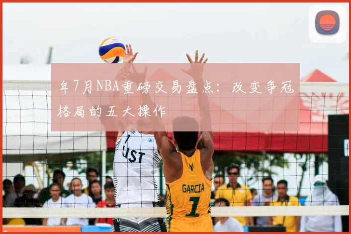 年7月NBA重磅交易盘点:改变争冠格局的五大操作