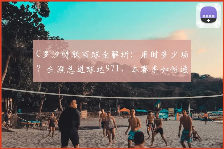 C罗沙特联百球全解析:用时多少场?生涯总进球达971,本赛季如何通杀所有对手