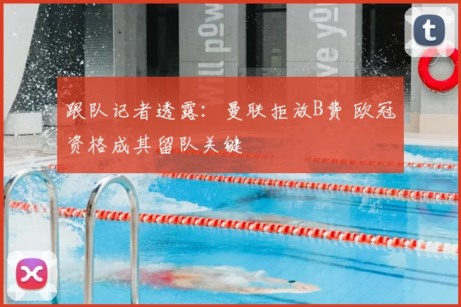 跟队记者透露：曼联拒放B费 欧冠资格成其留队关键