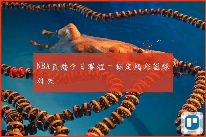 NBA直播今日赛程 - 锁定精彩篮球对决