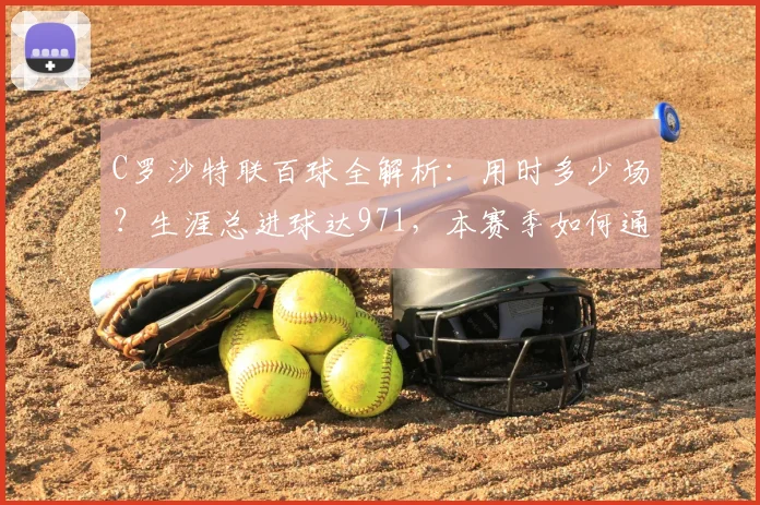 C罗沙特联百球全解析：用时多少场？生涯总进球达971，本赛季如何通杀所有对手