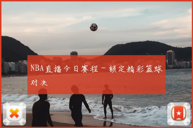 NBA直播今日赛程 - 锁定精彩篮球对决
