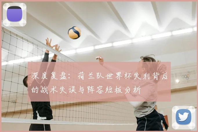 深度复盘:荷兰队世界杯失利背后的战术失误与阵容短板分析