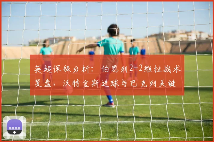 英超保级分析：伯恩利2-2维拉战术复盘，沃特金斯进球与巴克利关键助攻全解析