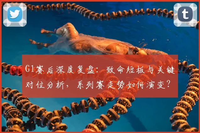G1赛后深度复盘:致命短板与关键对位分析,系列赛走势如何演变?