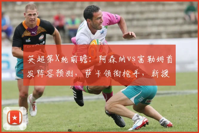 英超第X轮前瞻：阿森纳vs富勒姆首发阵容预测，萨卡领衔枪手，新援哲凯赖什或迎首秀